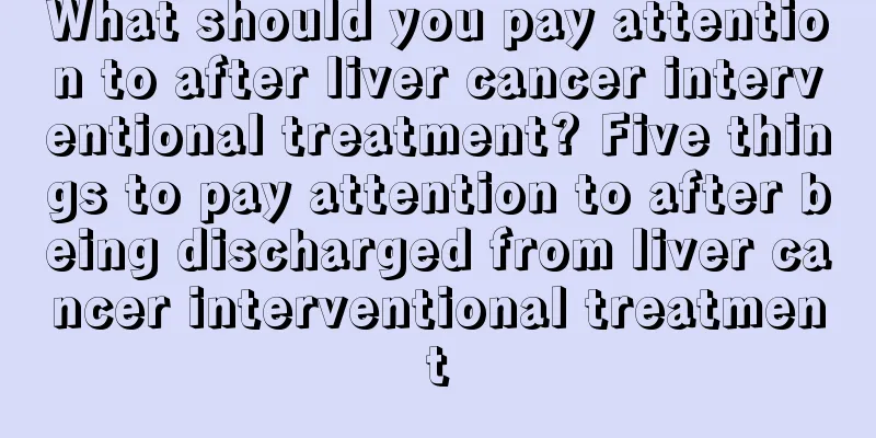 What should you pay attention to after liver cancer interventional treatment? Five things to pay attention to after being discharged from liver cancer interventional treatment