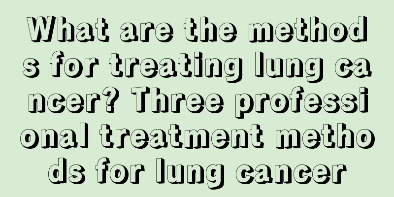 What are the methods for treating lung cancer? Three professional treatment methods for lung cancer
