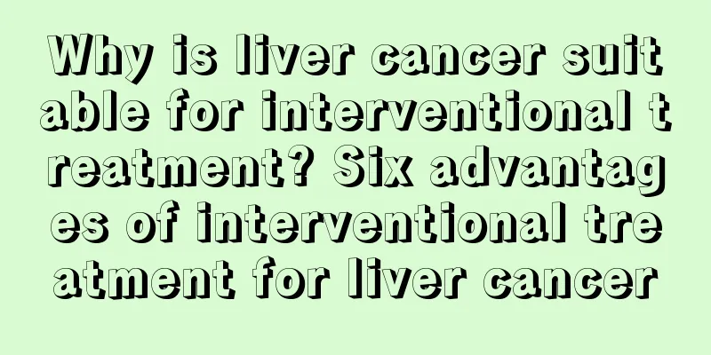 Why is liver cancer suitable for interventional treatment? Six advantages of interventional treatment for liver cancer