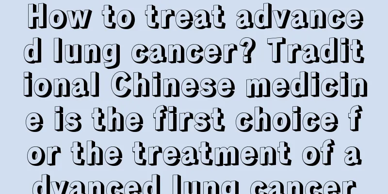 How to treat advanced lung cancer? Traditional Chinese medicine is the first choice for the treatment of advanced lung cancer