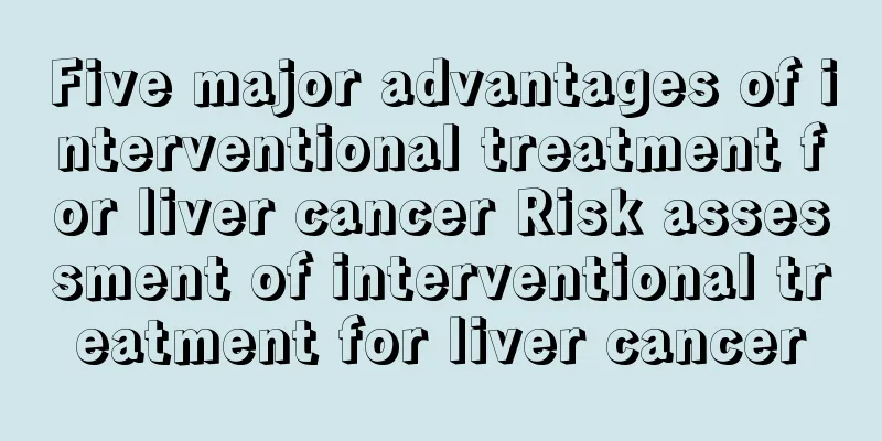 Five major advantages of interventional treatment for liver cancer Risk assessment of interventional treatment for liver cancer
