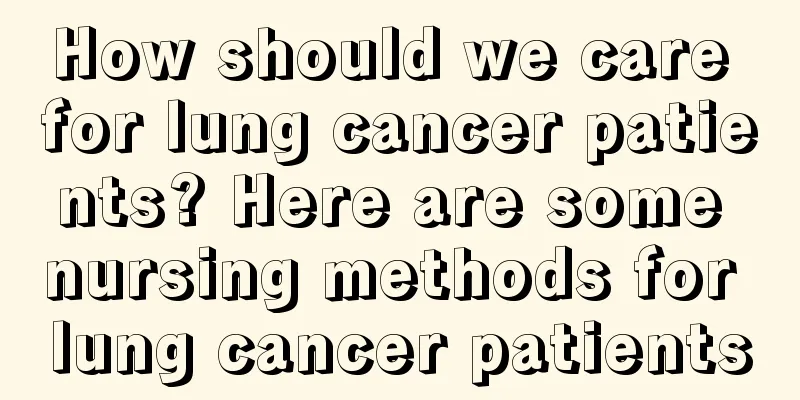 How should we care for lung cancer patients? Here are some nursing methods for lung cancer patients