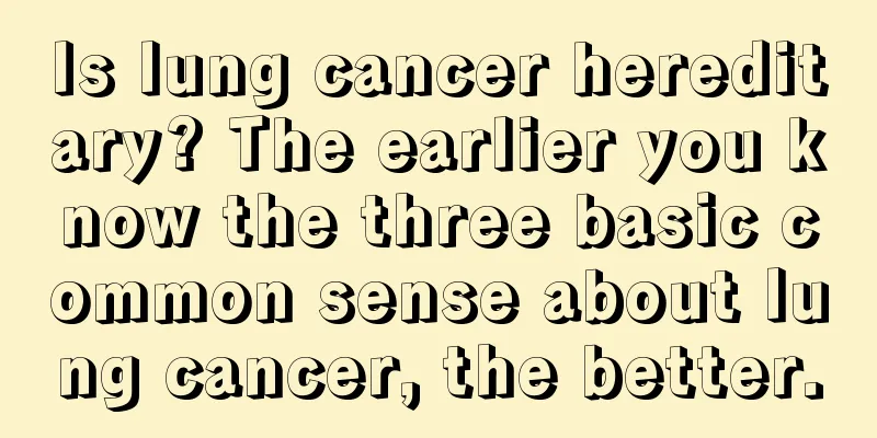 Is lung cancer hereditary? The earlier you know the three basic common sense about lung cancer, the better.