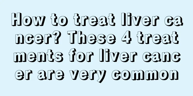 How to treat liver cancer? These 4 treatments for liver cancer are very common