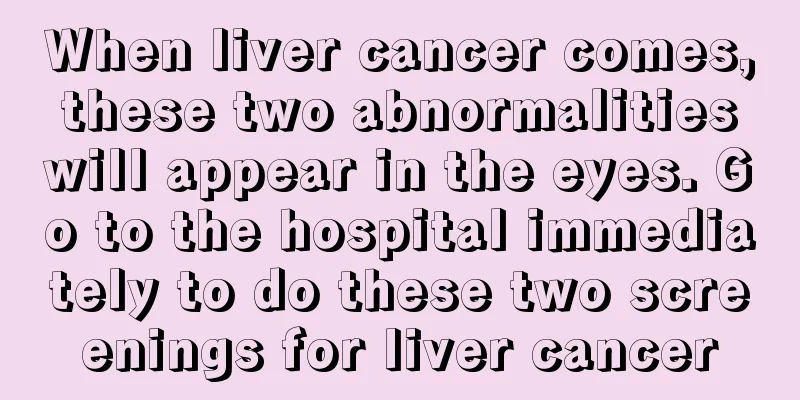 When liver cancer comes, these two abnormalities will appear in the eyes. Go to the hospital immediately to do these two screenings for liver cancer
