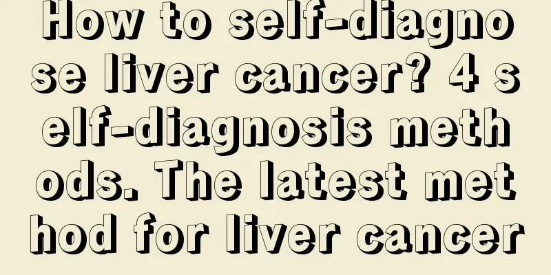 How to self-diagnose liver cancer? 4 self-diagnosis methods. The latest method for liver cancer