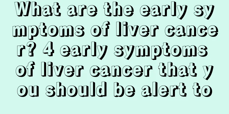 What are the early symptoms of liver cancer? 4 early symptoms of liver cancer that you should be alert to