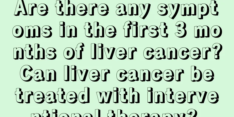 Are there any symptoms in the first 3 months of liver cancer? Can liver cancer be treated with interventional therapy? 
