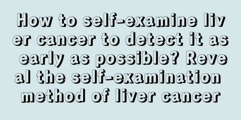 How to self-examine liver cancer to detect it as early as possible? Reveal the self-examination method of liver cancer