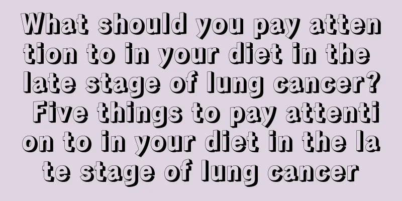What should you pay attention to in your diet in the late stage of lung cancer? Five things to pay attention to in your diet in the late stage of lung cancer