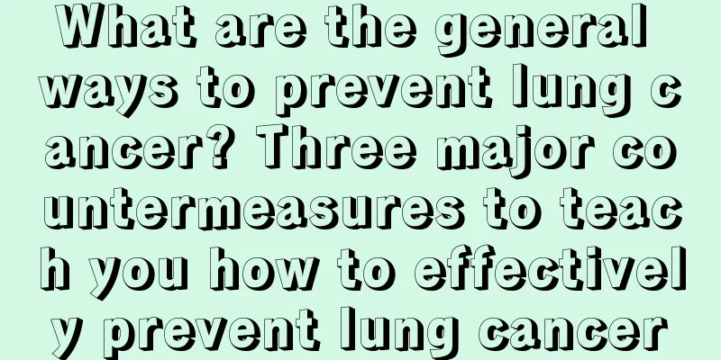 What are the general ways to prevent lung cancer? Three major countermeasures to teach you how to effectively prevent lung cancer
