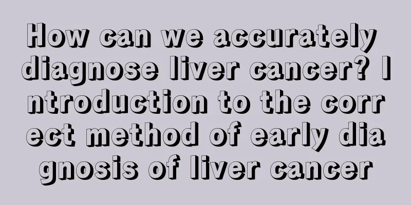 How can we accurately diagnose liver cancer? Introduction to the correct method of early diagnosis of liver cancer