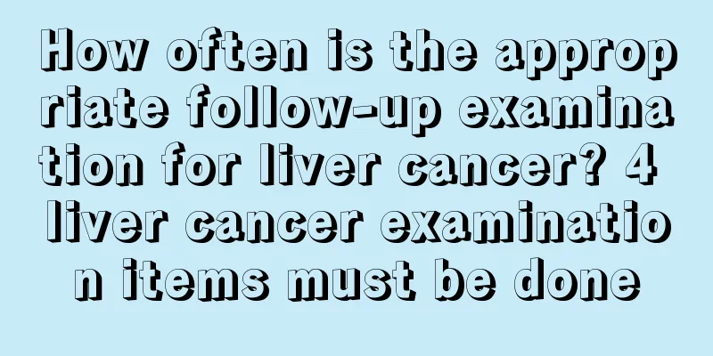 How often is the appropriate follow-up examination for liver cancer? 4 liver cancer examination items must be done