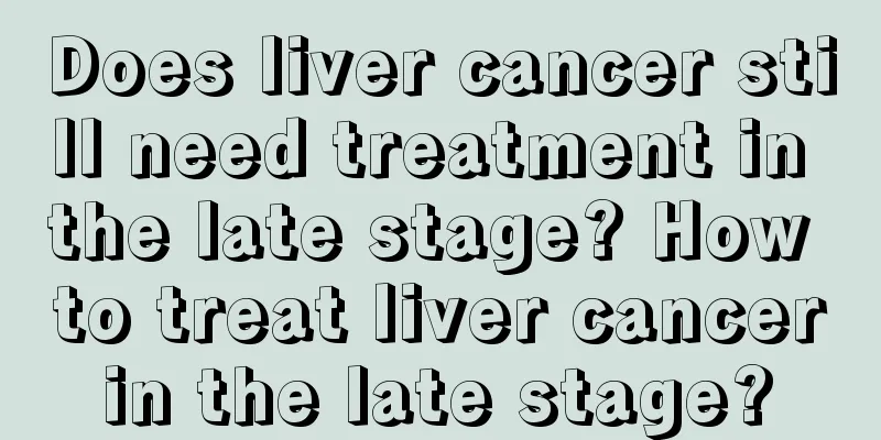 Does liver cancer still need treatment in the late stage? How to treat liver cancer in the late stage? 