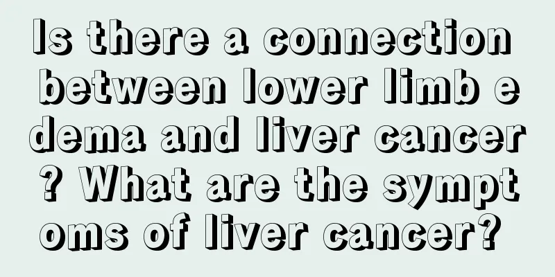 Is there a connection between lower limb edema and liver cancer? What are the symptoms of liver cancer? 