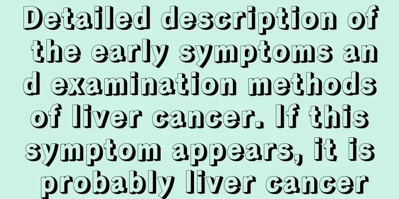 Detailed description of the early symptoms and examination methods of liver cancer. If this symptom appears, it is probably liver cancer
