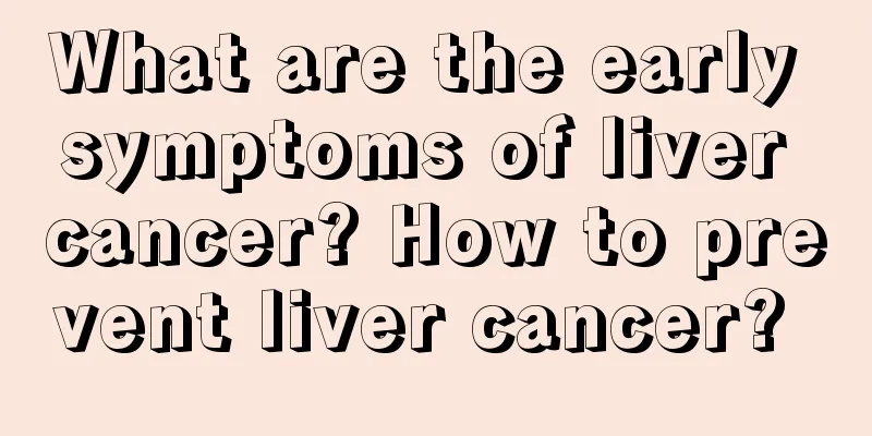 What are the early symptoms of liver cancer? How to prevent liver cancer? 