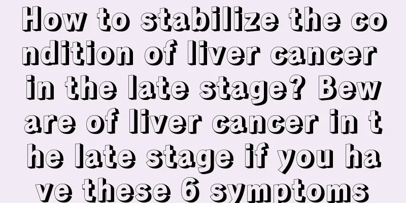 How to stabilize the condition of liver cancer in the late stage? Beware of liver cancer in the late stage if you have these 6 symptoms