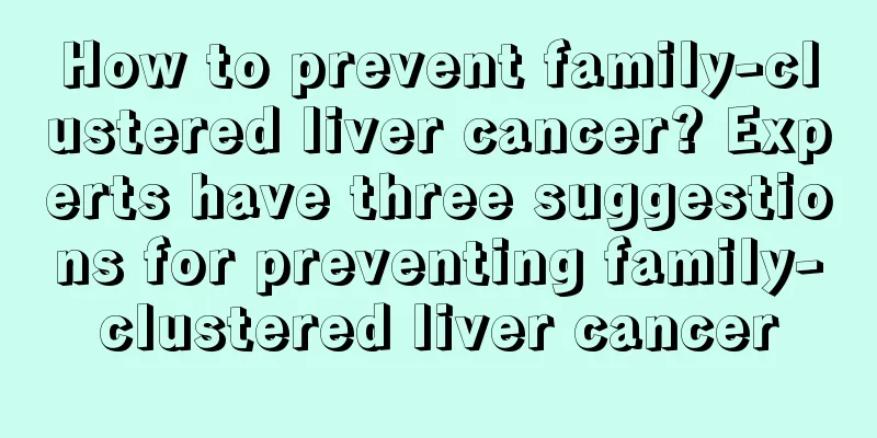 How to prevent family-clustered liver cancer? Experts have three suggestions for preventing family-clustered liver cancer