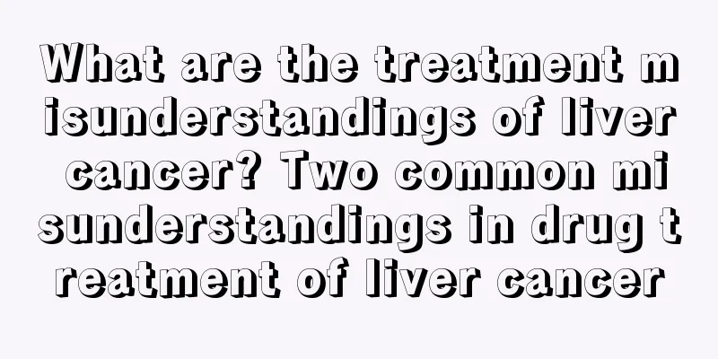What are the treatment misunderstandings of liver cancer? Two common misunderstandings in drug treatment of liver cancer