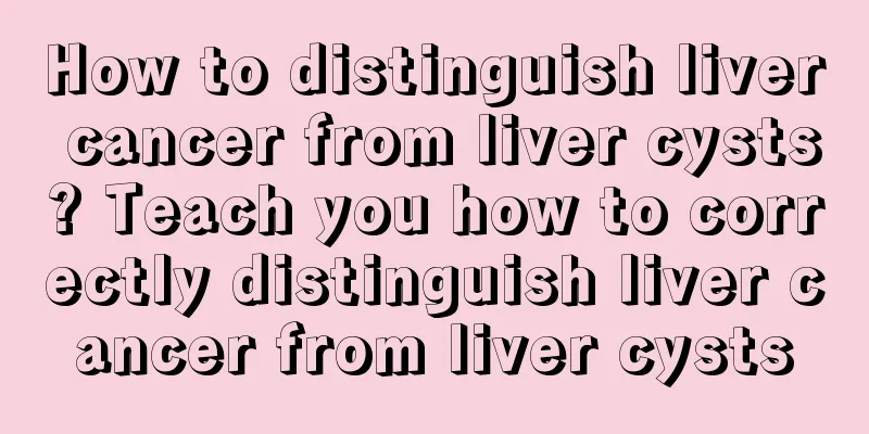 How to distinguish liver cancer from liver cysts? Teach you how to correctly distinguish liver cancer from liver cysts