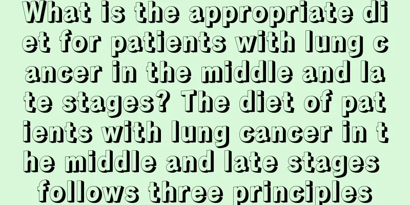 What is the appropriate diet for patients with lung cancer in the middle and late stages? The diet of patients with lung cancer in the middle and late stages follows three principles
