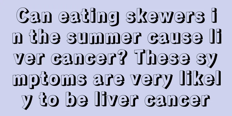 Can eating skewers in the summer cause liver cancer? These symptoms are very likely to be liver cancer