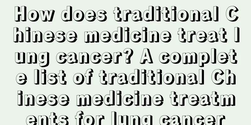 How does traditional Chinese medicine treat lung cancer? A complete list of traditional Chinese medicine treatments for lung cancer