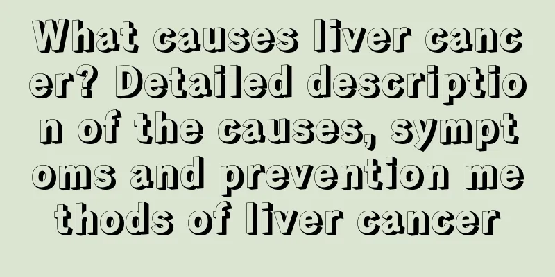 What causes liver cancer? Detailed description of the causes, symptoms and prevention methods of liver cancer