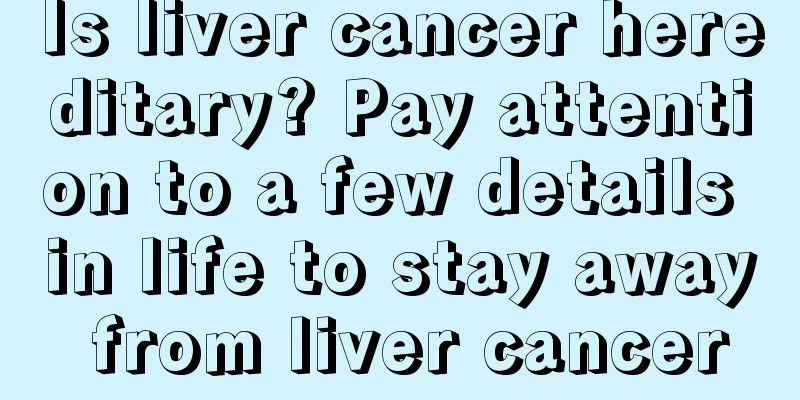 Is liver cancer hereditary? Pay attention to a few details in life to stay away from liver cancer