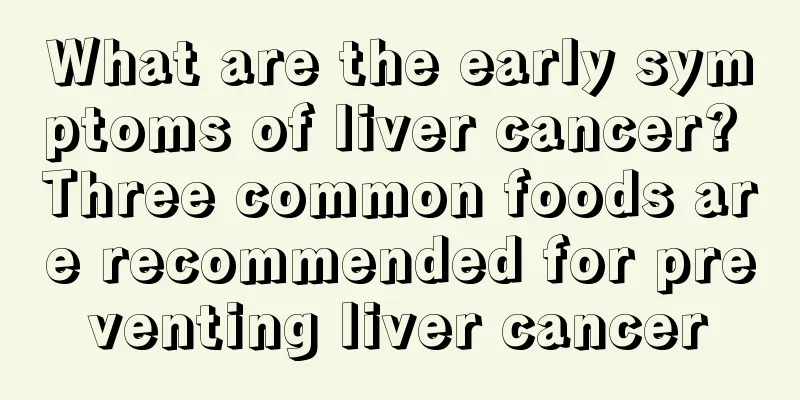 What are the early symptoms of liver cancer? Three common foods are recommended for preventing liver cancer