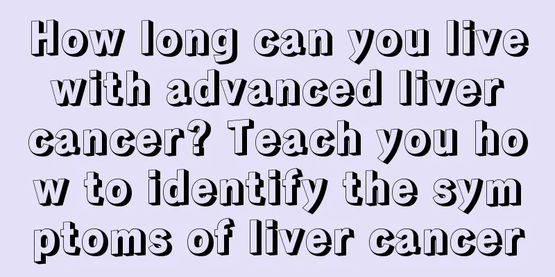 How long can you live with advanced liver cancer? Teach you how to identify the symptoms of liver cancer