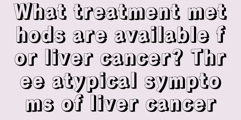 What treatment methods are available for liver cancer? Three atypical symptoms of liver cancer