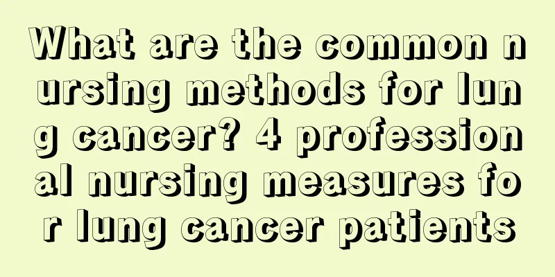 What are the common nursing methods for lung cancer? 4 professional nursing measures for lung cancer patients