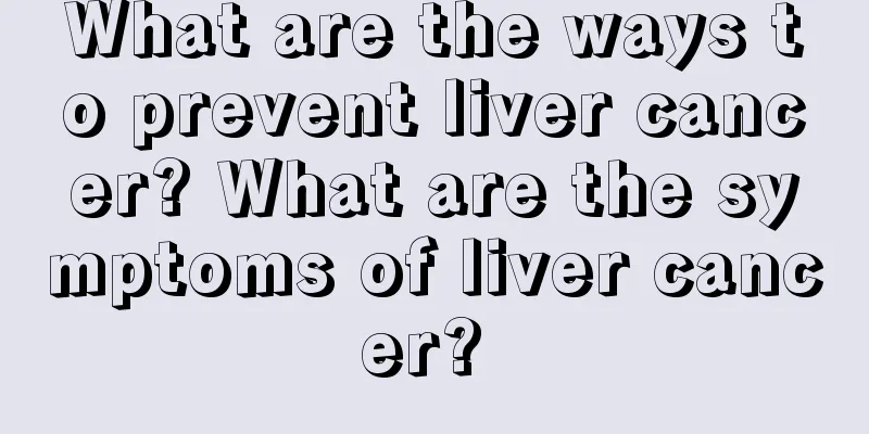What are the ways to prevent liver cancer? What are the symptoms of liver cancer? 