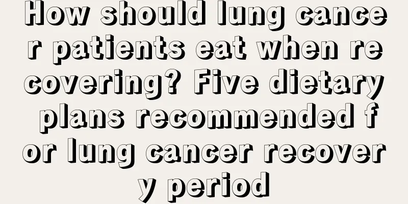 How should lung cancer patients eat when recovering? Five dietary plans recommended for lung cancer recovery period