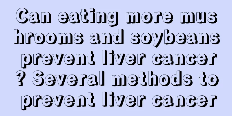 Can eating more mushrooms and soybeans prevent liver cancer? Several methods to prevent liver cancer