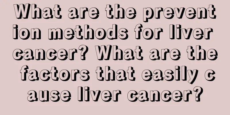 What are the prevention methods for liver cancer? What are the factors that easily cause liver cancer?