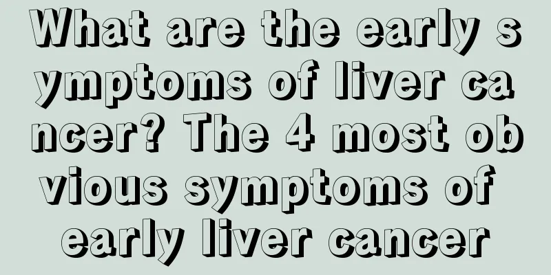 What are the early symptoms of liver cancer? The 4 most obvious symptoms of early liver cancer