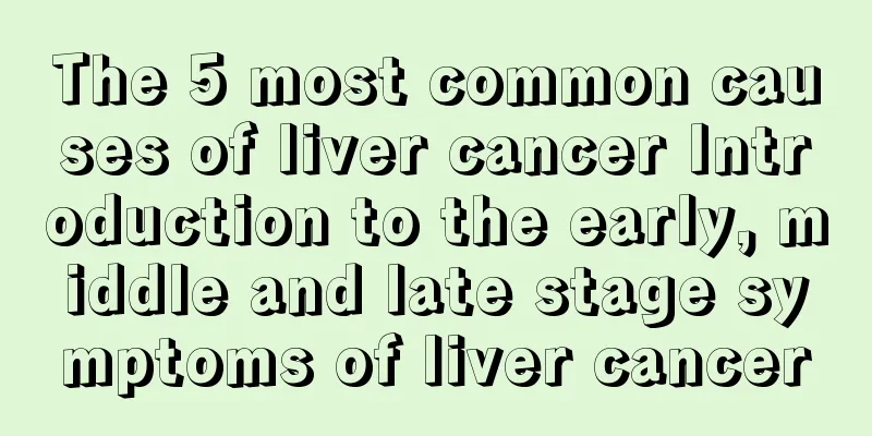 The 5 most common causes of liver cancer Introduction to the early, middle and late stage symptoms of liver cancer