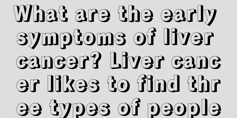 What are the early symptoms of liver cancer? Liver cancer likes to find three types of people