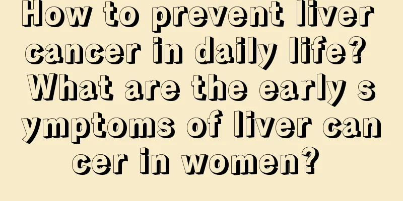 How to prevent liver cancer in daily life? What are the early symptoms of liver cancer in women? 