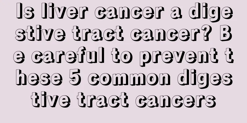 Is liver cancer a digestive tract cancer? Be careful to prevent these 5 common digestive tract cancers
