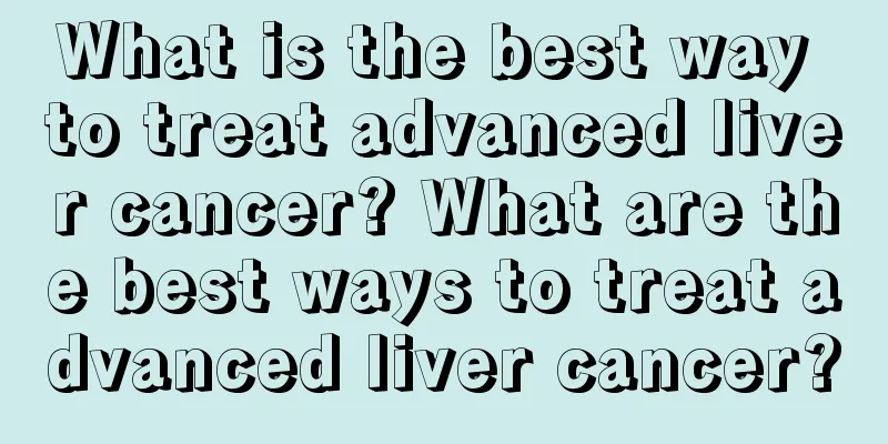 What is the best way to treat advanced liver cancer? What are the best ways to treat advanced liver cancer?