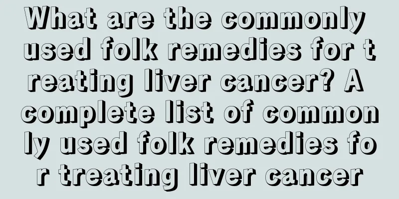 What are the commonly used folk remedies for treating liver cancer? A complete list of commonly used folk remedies for treating liver cancer