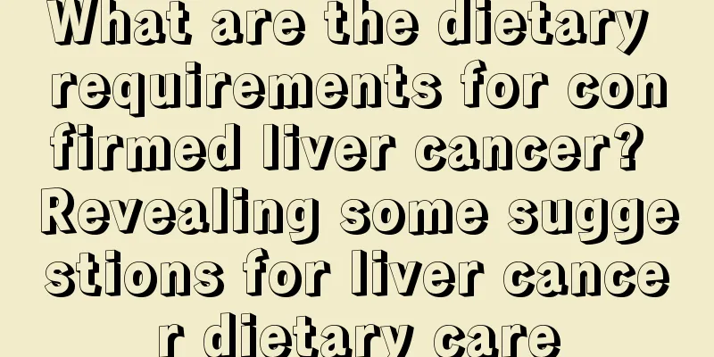 What are the dietary requirements for confirmed liver cancer? Revealing some suggestions for liver cancer dietary care