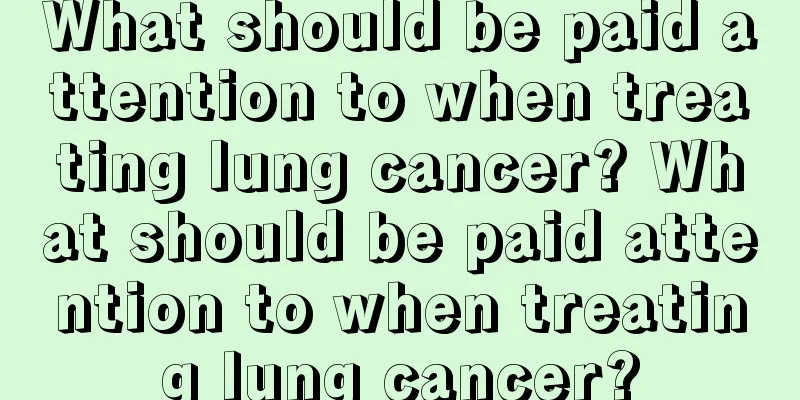 What should be paid attention to when treating lung cancer? What should be paid attention to when treating lung cancer?