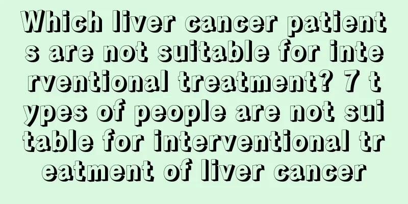 Which liver cancer patients are not suitable for interventional treatment? 7 types of people are not suitable for interventional treatment of liver cancer