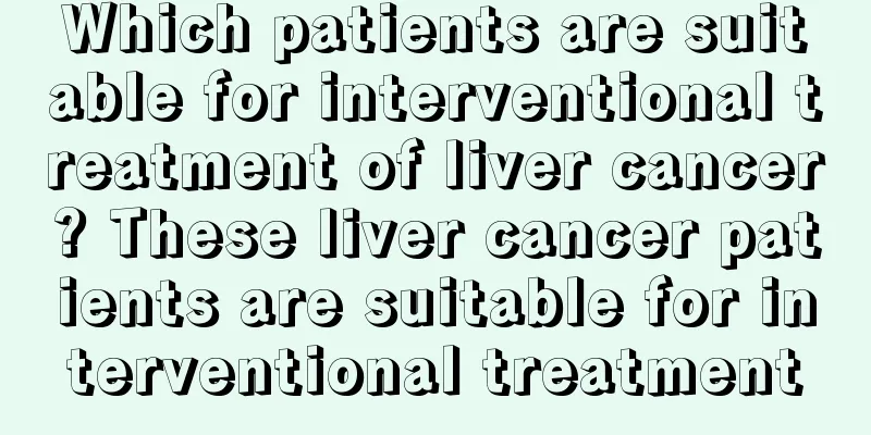 Which patients are suitable for interventional treatment of liver cancer? These liver cancer patients are suitable for interventional treatment