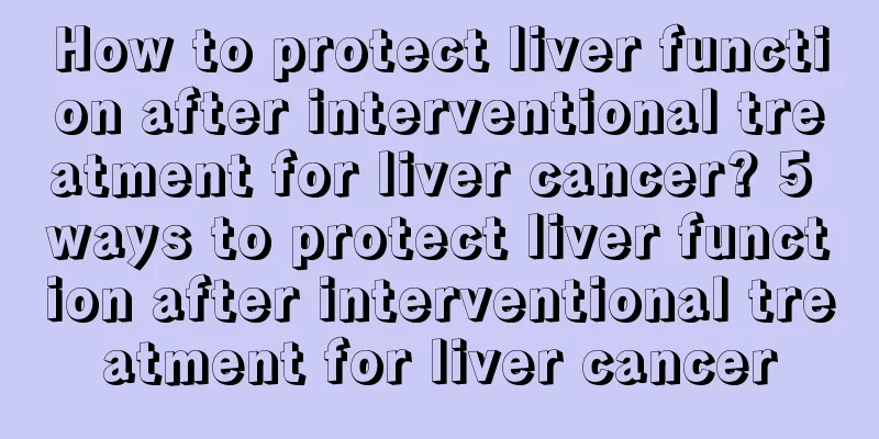 How to protect liver function after interventional treatment for liver cancer? 5 ways to protect liver function after interventional treatment for liver cancer